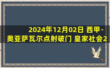 2024年12月02日 西甲-奥亚萨瓦尔点射破门 皇家社会2-0贝蒂斯